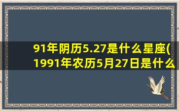 91年阴历5.27是什么星座(1991年农历5月27日是什么星 🐟 座)
